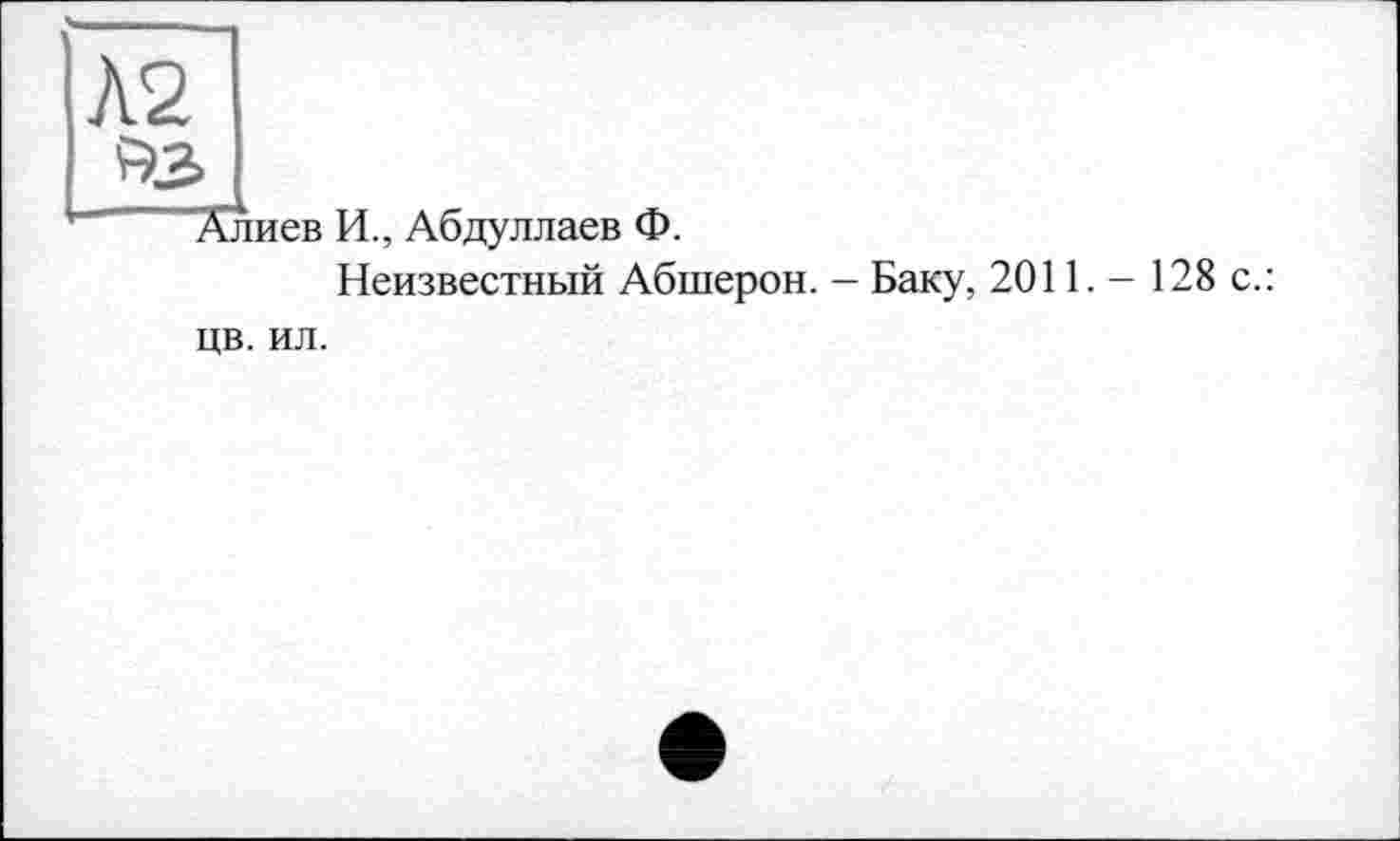 ﻿Л2
^3
Алиев И., Абдуллаев Ф.
Неизвестный Абшерон. - Баку, 2011. - 128 с.: цв. ил.